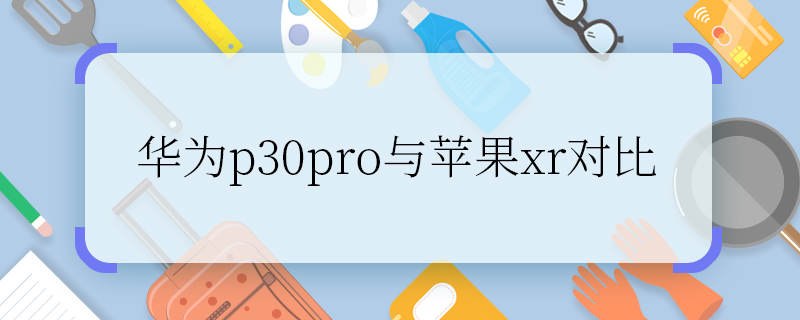 华为p30pro与苹果xr对比 华为p30pro与苹果xr有什么不同