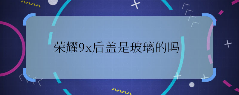荣耀9x后盖是玻璃的吗 荣耀9x后盖是玻璃材质吗