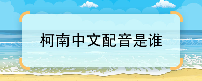 柯南中文配音是谁  柯南的中文配音是哪位