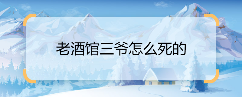 会不会老酒馆三爷怎么死的 老酒馆三爷结局是什么