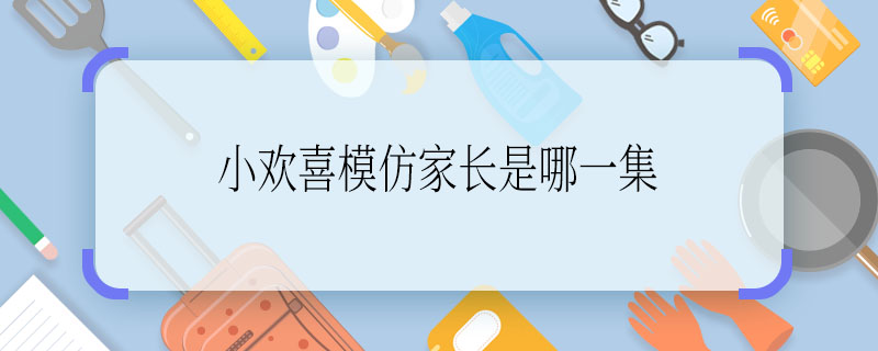 小歡喜模仿家長是哪一集 小歡喜模仿家長是第幾集