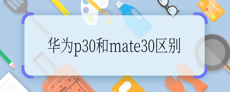 华为p30和mate30区别 华为p30和mate30区别是什么