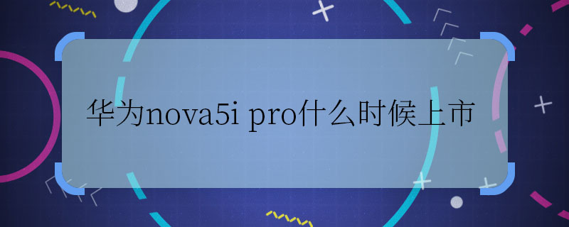 华为nova5i pro什么时候上市，华为nova5i pro上市时间