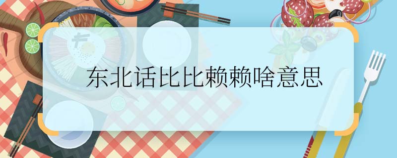 东北话比比赖赖啥意思 东北话比比赖赖