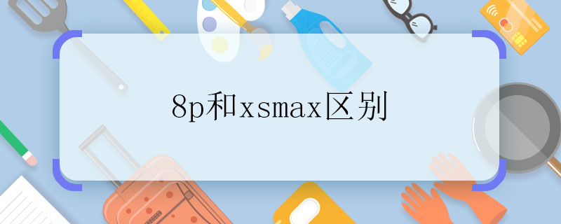 8p和xsmax区别   8p和xsmax的区别是什么