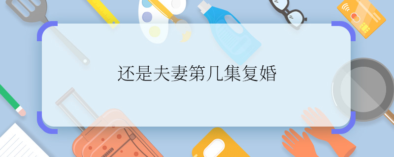 還是夫妻第幾集復(fù)婚   還是夫妻在第幾集復(fù)婚