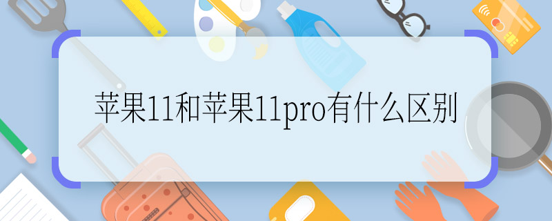 蘋果11和蘋果11pro有什么區(qū)別   蘋果11和蘋果11pro具體都有些什么區(qū)別