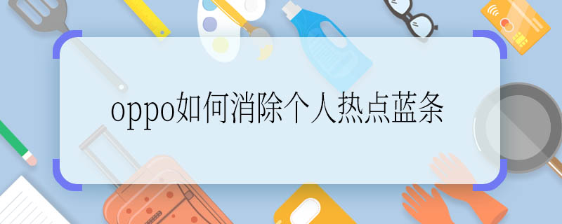 oppo如何消除个人热点蓝条 oppo怎样消除个人热点蓝条