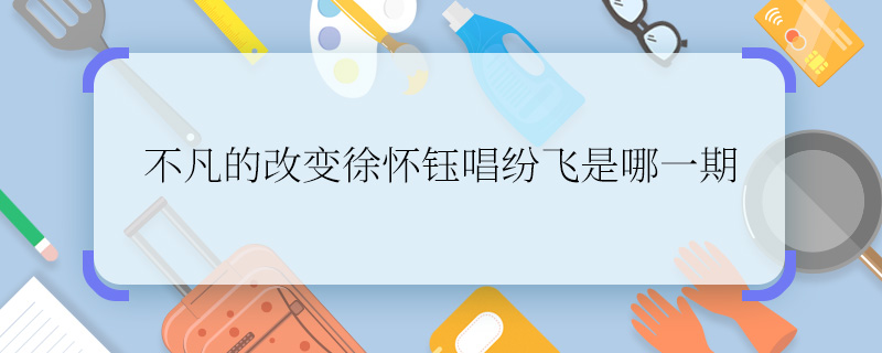 为什么不凡的改变徐怀钰唱纷飞是哪一期    不凡的改变徐怀钰唱纷