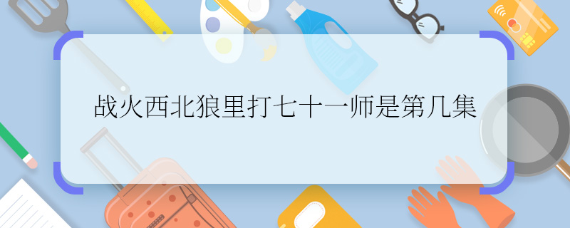 战火西北狼里打七十一师是第几集     求解战火西北狼里打七十一师是第几集