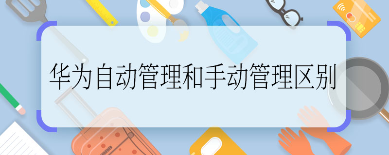 華為自動管理和手動管理區(qū)別 華為自動管理和手動管理的區(qū)別是什么