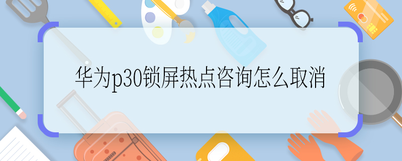 华为p30锁屏热点咨询怎么取消 怎么取消华为p30锁屏热点咨询