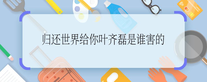 歸還世界給你葉齊磊是誰(shuí)害的 歸還世界給你是誰(shuí)害的葉齊磊