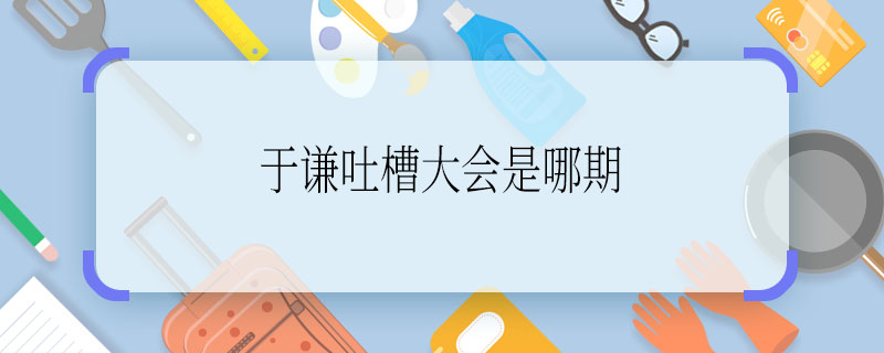 于謙吐槽大會(huì)是哪期  于謙吐槽大會(huì)是多少期