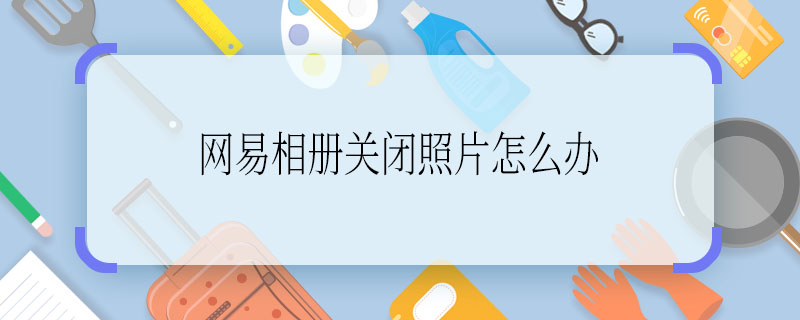 网易相册关闭照片怎么办  网易相册关闭照片咋办