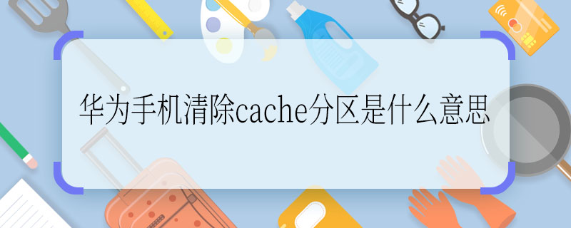 华为手机清除cache分区是什么意思  华为手机清除cache分区意思是什么