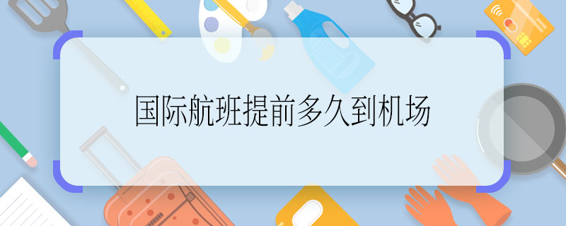 国际航班提前多久到机场 国际航班提前几小时到机场