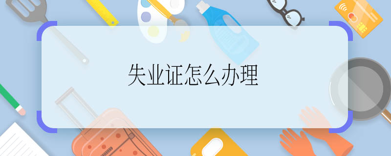 失业证怎么办理 失业证如何办理