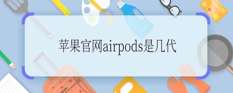 苹果官网airpods是几代 苹果官网airpods是哪一代