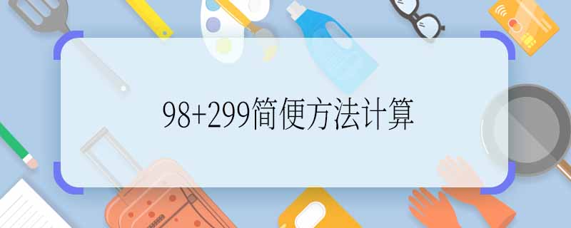 98+299简便方法计算 98+299的简便方法