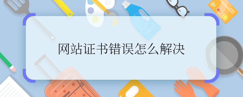 網(wǎng)站證書錯誤怎么解決 出現(xiàn)網(wǎng)站證書錯誤怎么辦