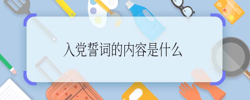 入黨誓詞的內(nèi)容是什么 入黨誓詞的內(nèi)容具體有哪些