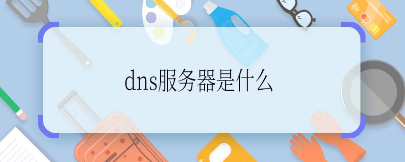dns服务器是什么 dns服务器是啥