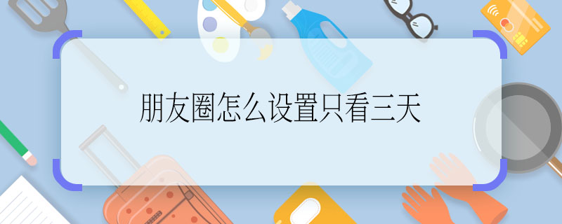 朋友圈怎么設(shè)置只看三天  朋友圈怎么設(shè)置只看三天功能