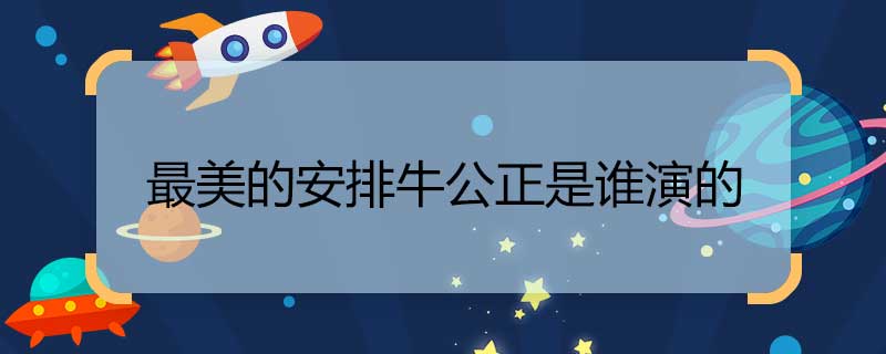 最美的安排牛公正是谁演的 牛公正是谁演的