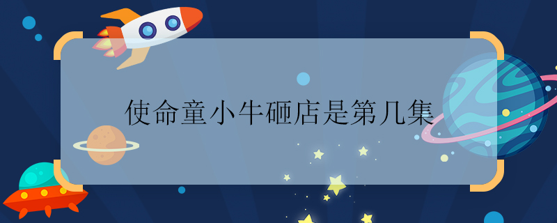 使命童小牛砸店是第几集 使命童小牛砸店是哪一集