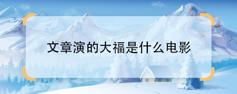 文章演的大福是什么電影  文章扮演的大福角色是在哪部電影中