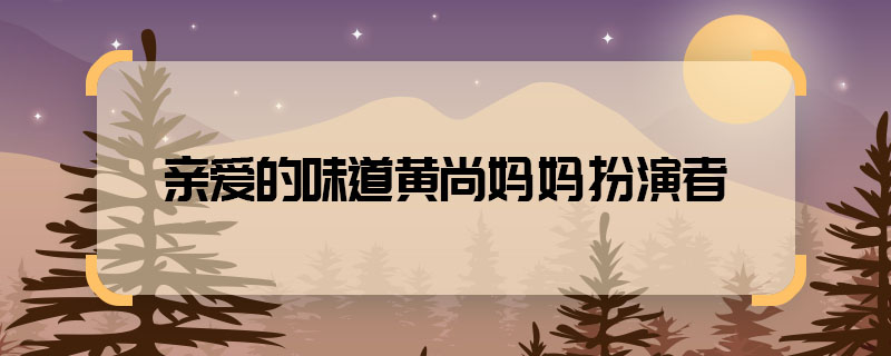 親愛的味道黃尚媽媽扮演者 親愛的味道黃尚媽媽是誰演的