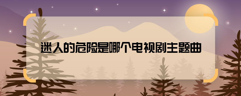 迷人的危险是哪个电视剧主题曲 迷人的危险是什么电视剧的歌