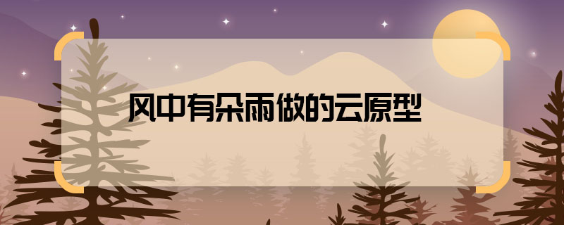 風(fēng)中有朵雨做的云原型 風(fēng)中有朵雨做的云根據(jù)什么改編