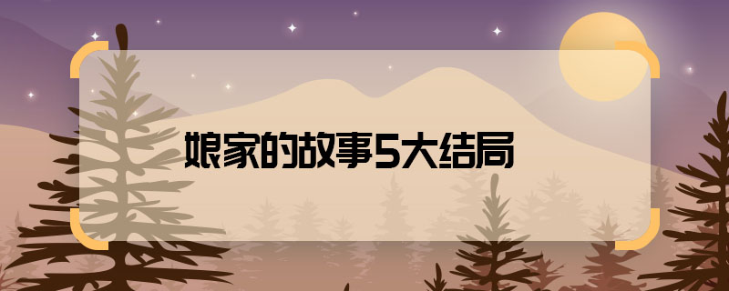 有没有娘家的故事5大结局 娘家的故事第五季结局是什么