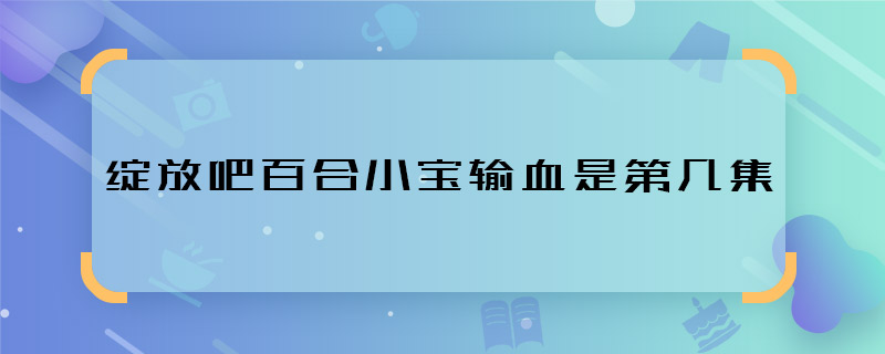 绽放吧百合小宝输血是第几集 绽放吧百合小宝输血剧情