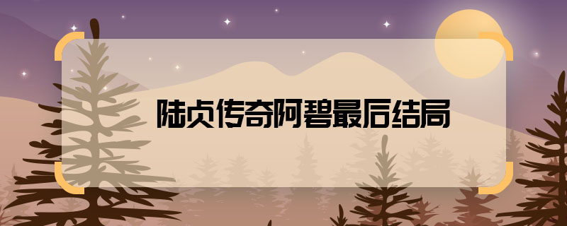陆贞传奇阿碧最后结局 陆贞传奇阿碧死了吗