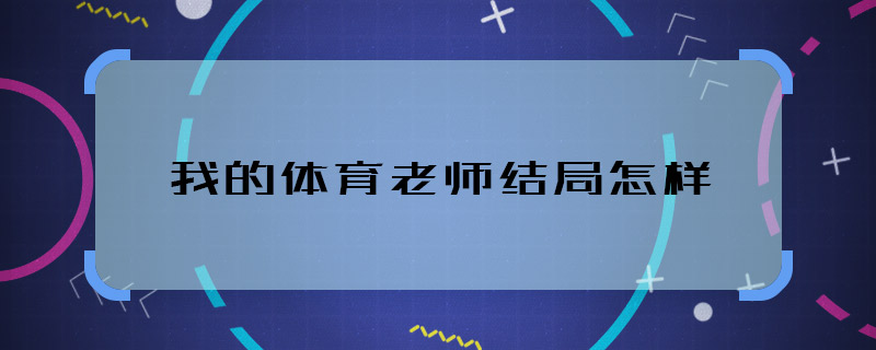 我的体育老师结局怎样 我的体育老师大结局是什么