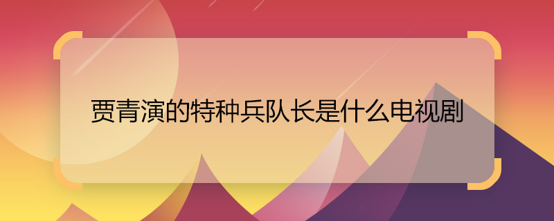 賈青演的特種兵隊長是什么電視劇 賈青主演的電視劇