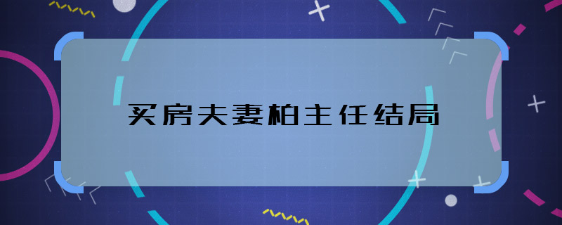 买房夫妻柏主任结局 买房夫妻柏主任最终结局是什么