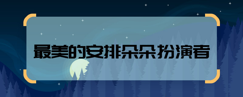 最美的安排朵朵扮演者 最美的安排朵朵扮演者是谁
