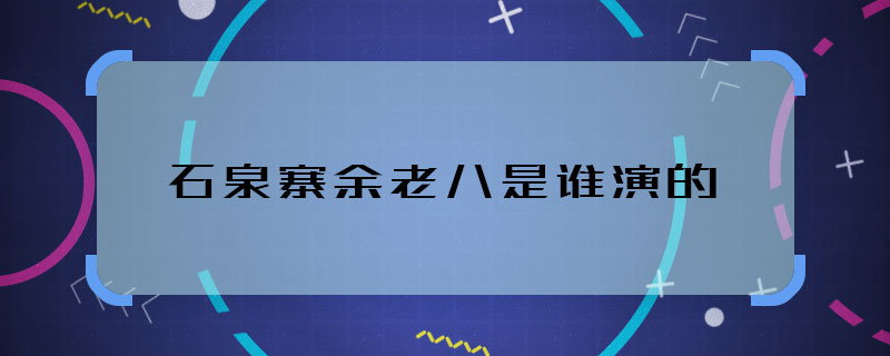 石泉寨余老八是誰(shuí)演的 石泉寨余老八由誰(shuí)飾演