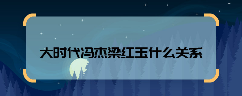 大時(shí)代馮杰梁紅玉什么關(guān)系 大時(shí)代馮杰梁紅玉兩個(gè)人是什么關(guān)系