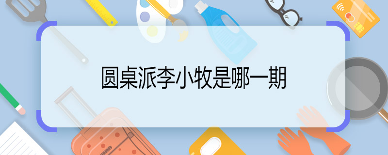 圓桌派李小牧是哪一期 圓桌派李小牧第幾期