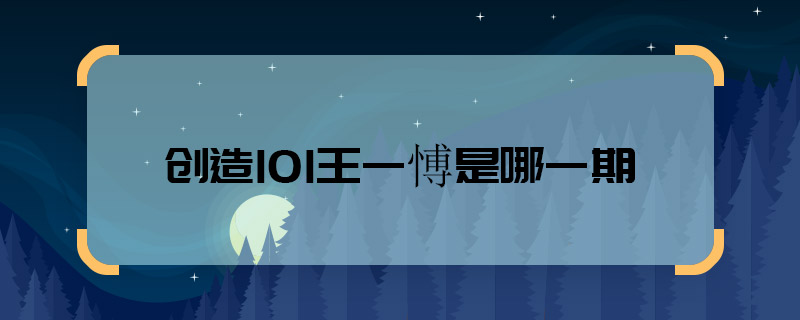 创造101王一愽是哪一期 创造101王一愽是哪一期
