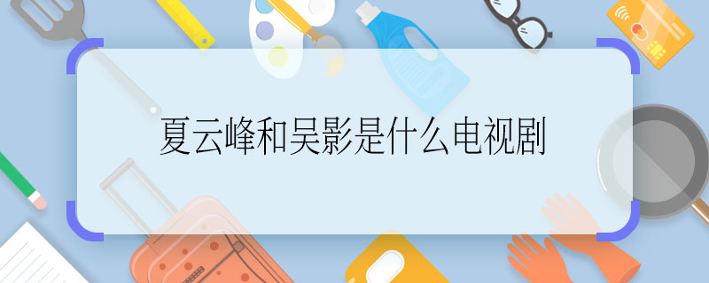 夏云峰和吳影是什么電視劇 夏云峰和吳影是哪一部電視劇里面的