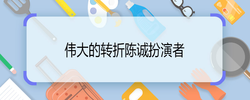 这样伟大的转折陈诚扮演者 伟大的转折陈诚谁演的