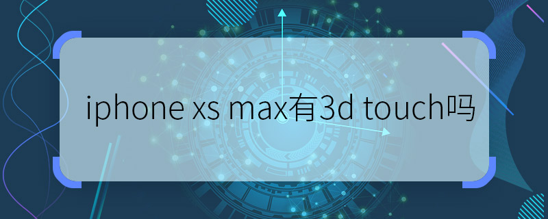 iphone xs max有3d touch吗 iphone xs max有3d touch功能吗