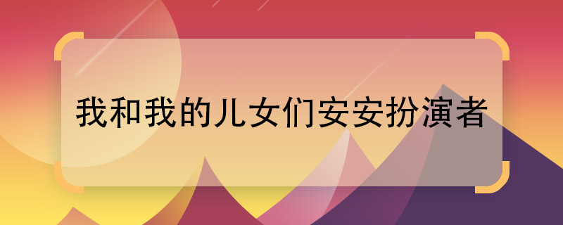 我和我的兒女們安安扮演者 電視劇我和我的兒女們中的安安是誰演的