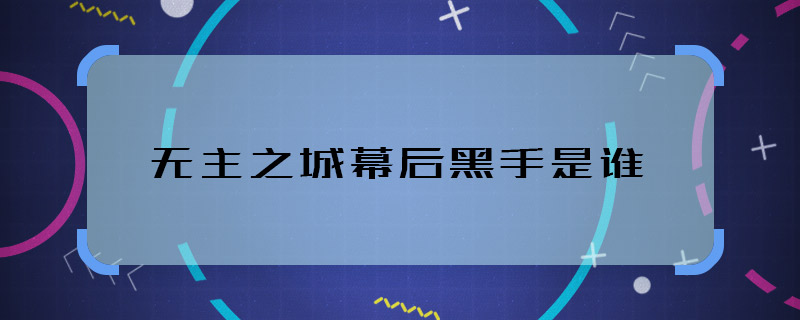 无主之城幕后黑手是谁 无主之城幕后大boss是谁